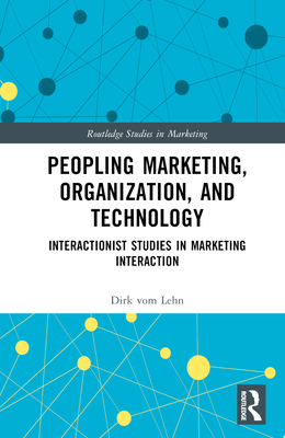 Peopling Marketing, Organization, and Technology: Interactionist Studies in Marketing Interaction (Routledge Studies in Marketing)
