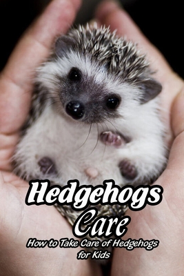 Hedgehogs Care: How to Take Care of Hedgehogs for Kids: Care and Feeding of Hedgehogs