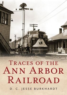 Traces of the Ann Arbor Railroad (America Through Time) By D. C. Jesse Burkhardt Cover Image