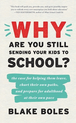 Why Are You Still Sending Your Kids to School?: the case for helping them leave, chart their own paths, and prepare for adulthood at their own pace By Blake Boles Cover Image