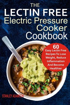 The Lectin Free Electric Pressure Cooker Cookbook: 60 Easy Lectin Free Recipes To Lose Weight, Reduce Inflammation And Become Healthier By Stanley Adamson Cover Image