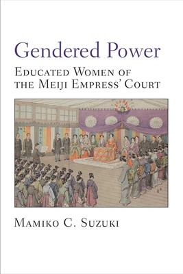 Gendered Power: Educated Women of the Meiji Empress' Court (Michigan Monograph Series in Japanese Studies #86) Cover Image