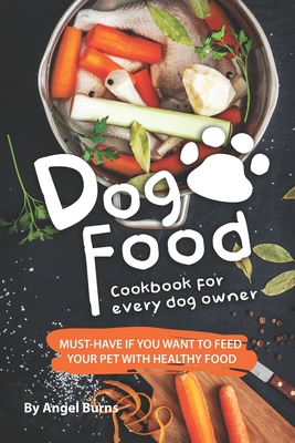 Dog Food Cookbook for Every Dog Owner: Must-Have If You Want to Feed Your Pet with Healthy Food By Angel Burns Cover Image