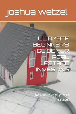 Ultimate Beginner's Guide for Real Estate Investing: (how to invest in real estate) By Joshua Wetzel Cover Image