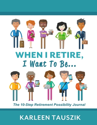When I Retire, I Want To Be...: The 10-Step Retirement Possibility Journal By Karleen Tauszik Cover Image