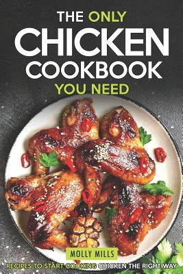 The Only Chicken Cookbook You Need: Recipes to Start Cooking Chicken the Right Way By Molly Mills Cover Image