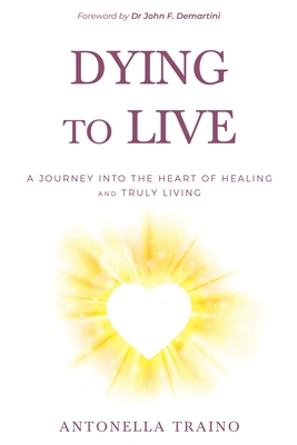 Dying to Live: A journey into the heart of healing and truly living By Antonella Traino Cover Image