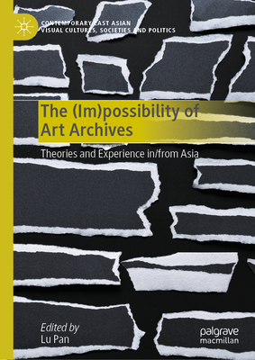 The (Im)Possibility of Art Archives: Theories and Experience In/From Asia (Contemporary East Asian Visual Cultures)