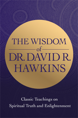 The Wisdom of Dr. David R. Hawkins: Classic Teachings on Spiritual Truth and Enlightenment By David R. Hawkins, M.D., Ph.D Cover Image