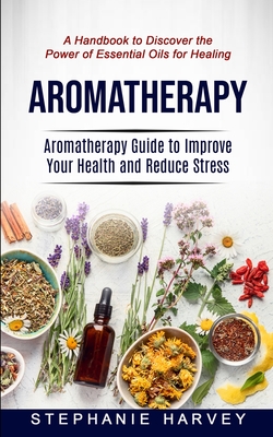 Aromatherapy: Aromatherapy Guide to Improve Your Health and Reduce Stress (A Handbook to Discover the Power of Essential Oils for He Cover Image