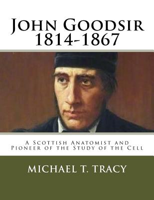 John Goodsir (1814-1867): A Scottish Anatomist and Pioneer of the Study of the Cell By Michael T. Tracy Cover Image