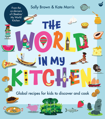 The World In My Kitchen: Global recipes for kids to discover and cook (from the co-devisers of CBeebies' My World Kitchen) By Sally Brown, Kate Morris Cover Image