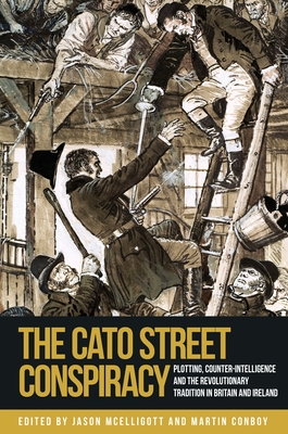 The Cato Street Conspiracy: Plotting, Counter-Intelligence and the Revolutionary Tradition in Britain and Ireland By Jason McElligott (Editor), Martin Conboy (Editor) Cover Image