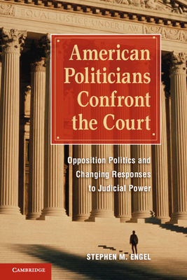 American Politicians Confront the Court: Opposition Politics and Changing Responses to Judicial Power By Stephen M. Engel Cover Image