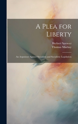 A Plea for Liberty: An Argument Against Socialism and Socialistic Legislation By Herbert Spencer, Thomas MacKay Cover Image