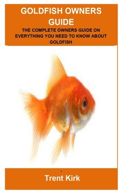 Goldfish Owners Guide: Goldfish Owners Guide: The Complete Owners Guide on Everything You Need to Know about Goldfish By Trent Kirk Cover Image