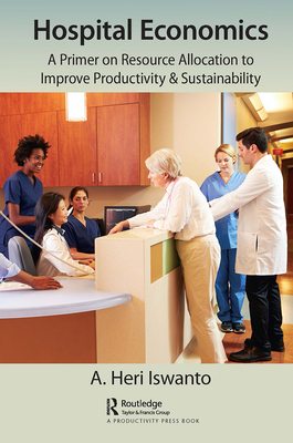 Hospital Economics: A Primer on Resource Allocation to Improve Productivity & Sustainability By A. Heri Iswanto Cover Image