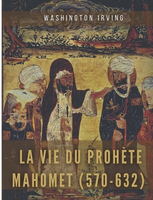 La vie du prophète Mahomet (570-632): Mahomet et les origines de l'islam By Washington Irving Cover Image
