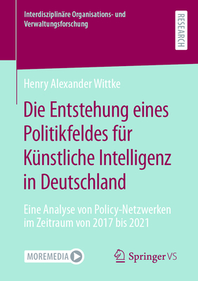 Die Entstehung Eines Politikfeldes Für Künstliche Intelligenz in Deutschland: Eine Analyse Von Policy-Netzwerken Im Zeitraum Von 2017 Bis 2021 (Interdisziplin)