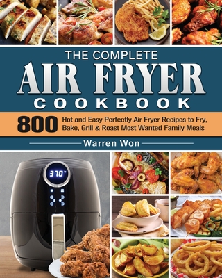 The Complete Air Fryer Cookbook: 800 Hot and Easy Perfectly Air Fryer Recipes to Fry, Bake, Grill & Roast Most Wanted Family Meals Cover Image
