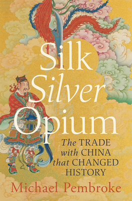 Silk Silver Opium: The Trade with China that Changed History By Michael Pembroke Cover Image