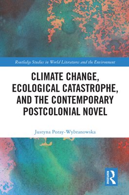 Climate Change, Ecological Catastrophe, and the Contemporary Postcolonial Novel (Routledge Studies in World Literatures and the Environment)