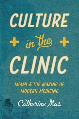 Culture in the Clinic: Miami and the Making of Modern Medicine (Studies in Social Medicine) By Catherine Mas Cover Image