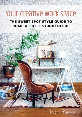 Your Creative Work Space: The Sweet Spot Style Guide to Home Office + Studio Decor By Desha Peacock Cover Image