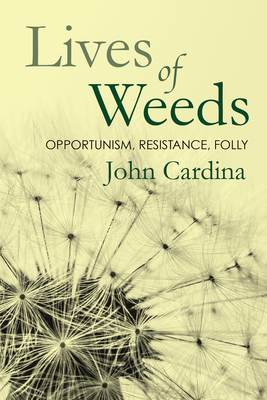 Lives of Weeds: Opportunism, Resistance, Folly By John Cardina Cover Image