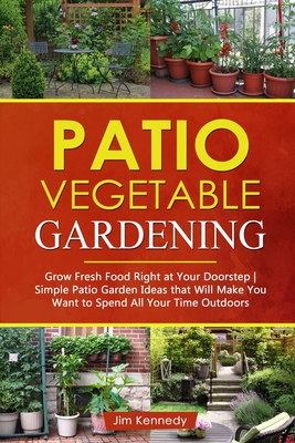 Patio Vegetable Gardening: Grow Fresh Food Right at Your Doorstep - Simple Patio Garden Ideas That Will Make You Want to Spend All Your Time Outd Cover Image