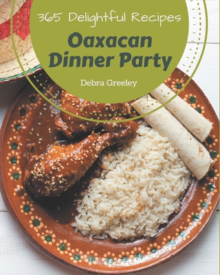 365 Delightful Oaxacan Dinner Party Recipes: An Oaxacan Dinner Party Cookbook You Will Need By Debra Greeley Cover Image