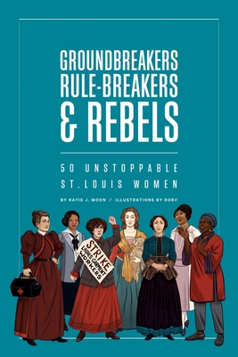 Groundbreakers, Rule-breakers & Rebels: 50 Unstoppable St. Louis Women
