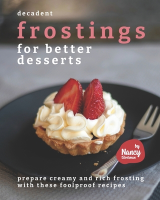 Decadent Frostings for Better Desserts: Prepare Creamy and Rich Frosting with These Foolproof Recipes By Nancy Silverman Cover Image