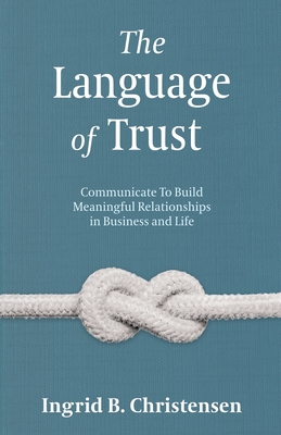 The Language of Trust: Communicate to Build Meaningful Relationships in Business and Life By Ingrid Christensen Cover Image