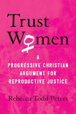 Trust Women: A Progressive Christian Argument for Reproductive Justice By Rebecca Todd Peters Cover Image