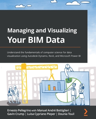 Managing and Visualizing Your BIM Data: Understand the fundamentals of computer science for data visualization using Autodesk Dynamo, Revit, and Micro By Ernesto Pellegrino, Manuel André Bottiglieri, Gavin Crump Cover Image
