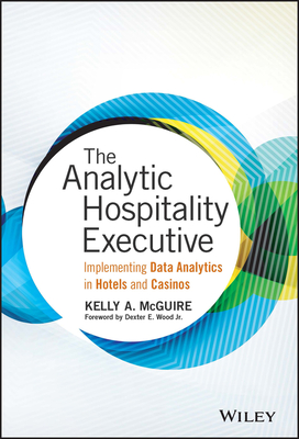 The Analytic Hospitality Executive: Implementing Data Analytics in Hotels and Casinos (Wiley and SAS Business) By Kelly A. McGuire, Dexter E. Wood (Foreword by) Cover Image