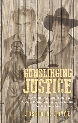 Gunslinging Justice: The American Culture of Gun Violence in Westerns and the Law By Justin Joyce Cover Image