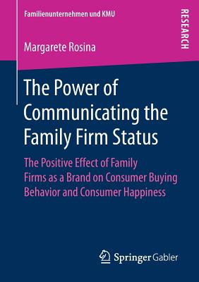 The Power of Communicating the Family Firm Status: The Positive Effect of Family Firms as a Brand on Consumer Buying Behavior and Consumer Happiness (Familienunternehmen Und Kmu) Cover Image