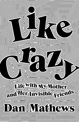 Like Crazy: Life with My Mother and Her Invisible Friends By Dan Mathews Cover Image