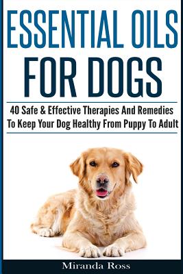 Essential Oils For Dogs: 40 Safe & Effective Therapies And Remedies To Keep Your Dog Healthy From Puppy To Adult (Essential Oils for Pets #1)