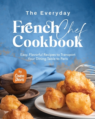 The Everyday French Chef Cookbook: Easy, Flavorful Recipes to