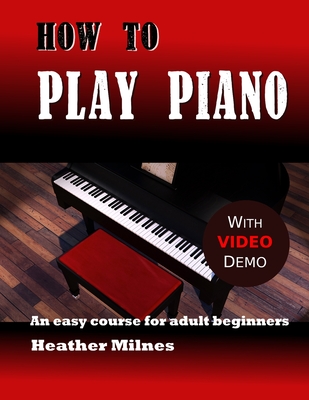 How to Play Piano: An easy course for adult beginners By Heather Milnes Cover Image