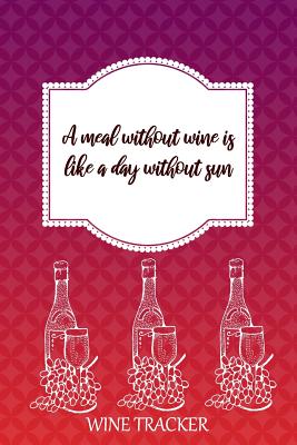 Wine Tracker: A Meal Without Wine Is Like A Day Without Sun By MM Wine Tasting Journal Notebook Cover Image