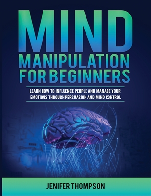 Mind Manipulation for Beginners: Learn How to Influence People and Manage Your Emotions through Persuasion and Mind Control By Jenifer Thompson Cover Image