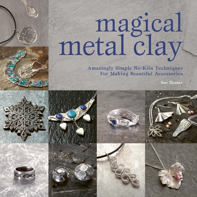 Magical Metal Clay: Amazingly Simple No-Kiln Techniques for Making Beautiful Accessories By Sue Heaser Cover Image