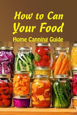 How to Can Your Food: Home Canning Guide: A Beginner's Guide to Canning By Vincent King Cover Image