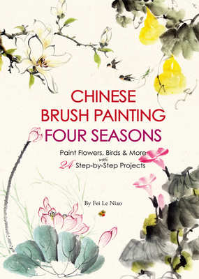 Chinese Brush Painting Four Seasons: Paint Flowers, Birds, Fruits & More with 24 Step-by-Step Projects By Fei Le Niao Cover Image