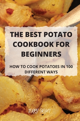 The Best Potato Cookbook for Beginners: How to Cook Potatoes in 100 Different Ways By Terry Grant Cover Image