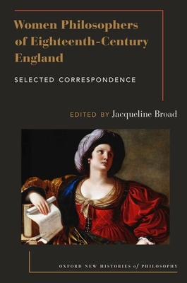 Women Philosophers of Eighteenth-Century England: Selected Correspondence (Oxford New Histories of Philosophy) By Jacqueline Broad (Editor) Cover Image